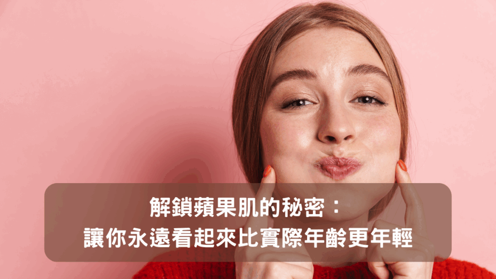 解鎖蘋果肌的秘密:讓你永遠看起來比實際年齡更年輕